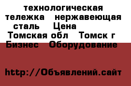 технологическая тележка  (нержавеющая сталь) › Цена ­ 15 000 - Томская обл., Томск г. Бизнес » Оборудование   